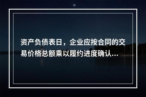 资产负债表日，企业应按合同的交易价格总额乘以履约进度确认当期