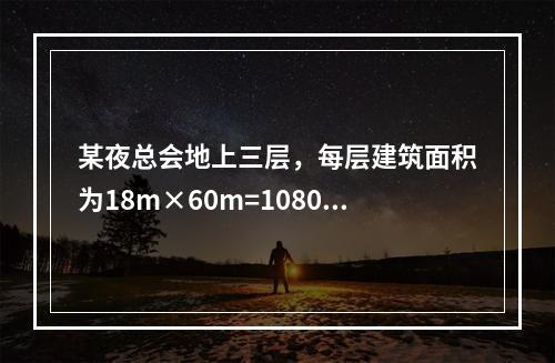 某夜总会地上三层，每层建筑面积为18m×60m=1080m2