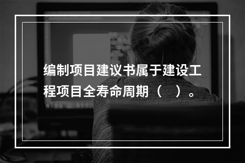 编制项目建议书属于建设工程项目全寿命周期（　）。