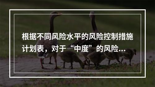 根据不同风险水平的风险控制措施计划表，对于“中度”的风险，宜