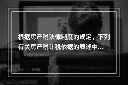 根据房产税法律制度的规定，下列有关房产税计税依据的表述中，正