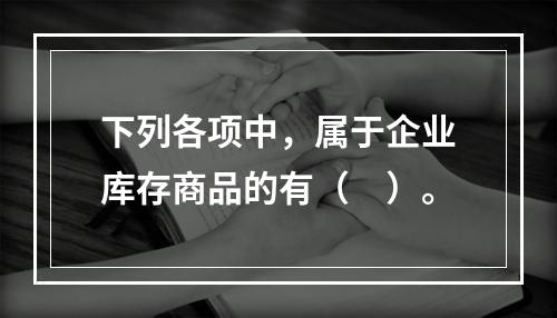 下列各项中，属于企业库存商品的有（　）。