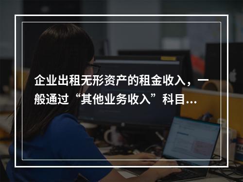 企业出租无形资产的租金收入，一般通过“其他业务收入”科目核算