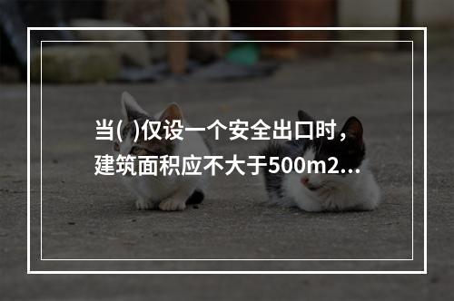 当(  )仅设一个安全出口时，建筑面积应不大于500m2，其