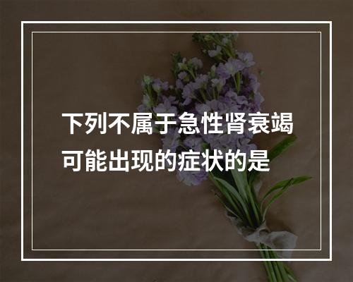 下列不属于急性肾衰竭可能出现的症状的是