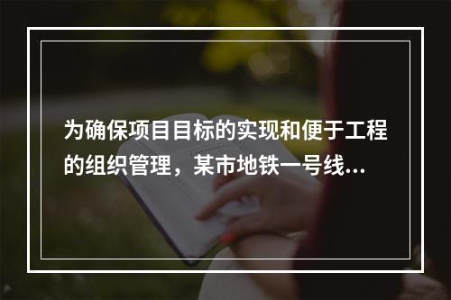 为确保项目目标的实现和便于工程的组织管理，某市地铁一号线项目