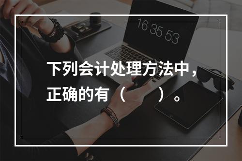 下列会计处理方法中，正确的有（  ）。