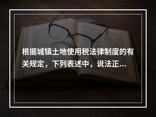 根据城镇土地使用税法律制度的有关规定，下列表述中，说法正确的