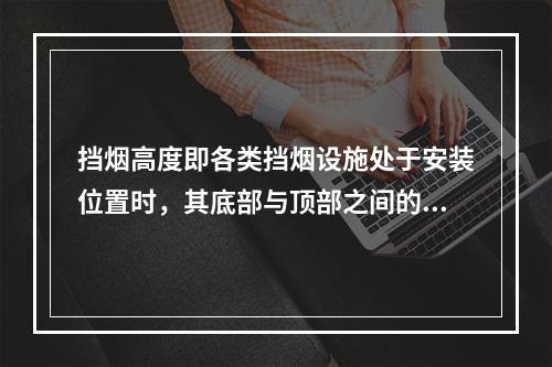 挡烟高度即各类挡烟设施处于安装位置时，其底部与顶部之间的垂直