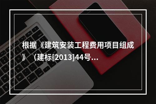 根据《建筑安装工程费用项目组成》（建标[2013]44号），