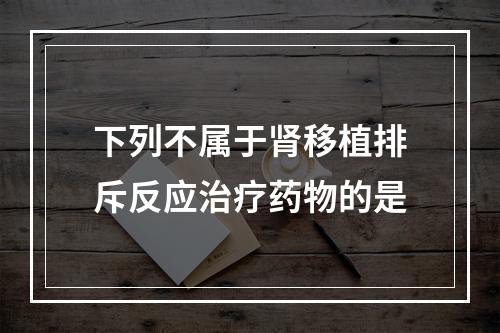 下列不属于肾移植排斥反应治疗药物的是