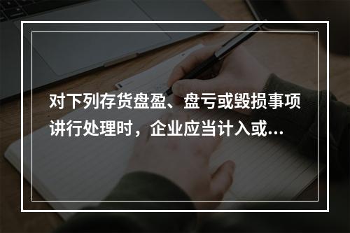 对下列存货盘盈、盘亏或毁损事项讲行处理时，企业应当计入或冲减