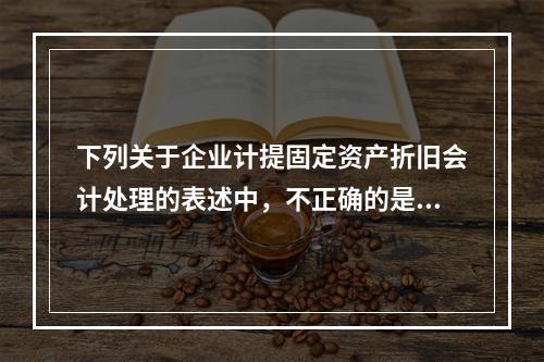 下列关于企业计提固定资产折旧会计处理的表述中，不正确的是（　