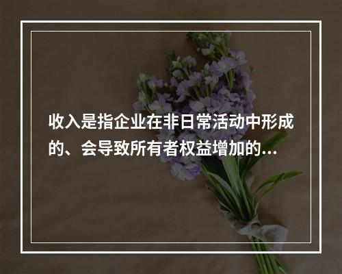 收入是指企业在非日常活动中形成的、会导致所有者权益增加的、与