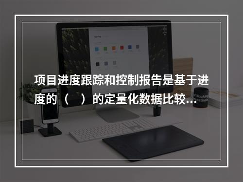 项目进度跟踪和控制报告是基于进度的（　）的定量化数据比较的成