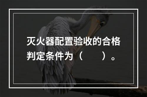 灭火器配置验收的合格判定条件为（  ）。