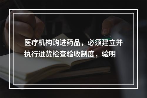 医疗机构购进药品，必须建立并执行进货检查验收制度，验明