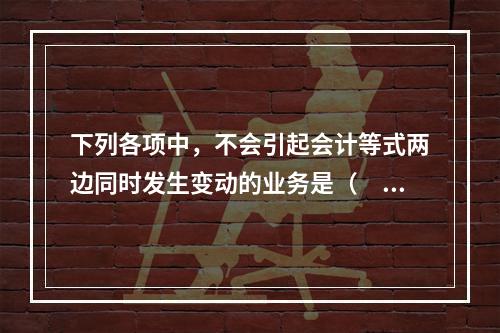 下列各项中，不会引起会计等式两边同时发生变动的业务是（　　）