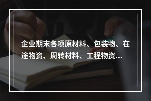 企业期末各项原材料、包装物、在途物资、周转材料、工程物资都需