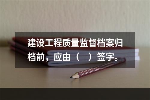 建设工程质量监督档案归档前，应由（　）签字。