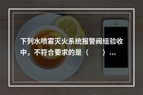 下列水喷雾灭火系统报警阀组验收中，不符合要求的是（  ）。