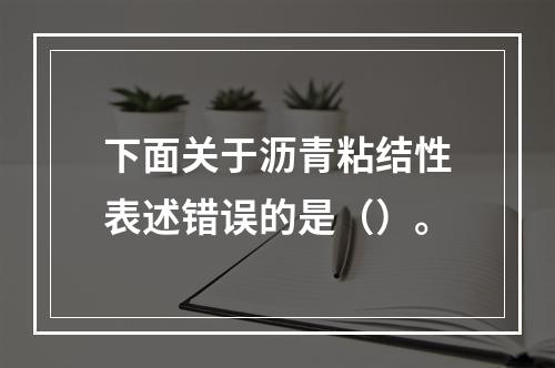 下面关于沥青粘结性表述错误的是（）。