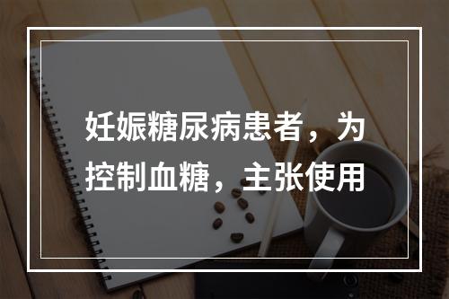 妊娠糖尿病患者，为控制血糖，主张使用