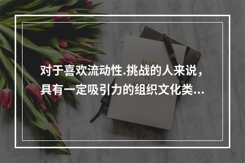 对于喜欢流动性.挑战的人来说，具有一定吸引力的组织文化类型是