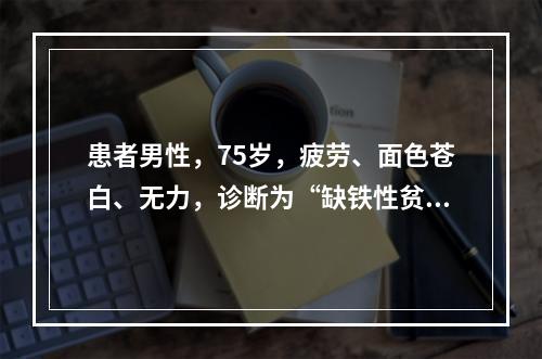 患者男性，75岁，疲劳、面色苍白、无力，诊断为“缺铁性贫血”