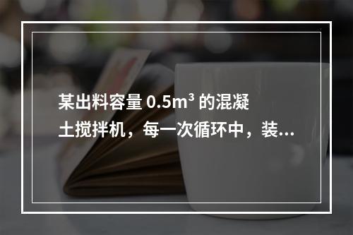 某出料容量 0.5m³ 的混凝土搅拌机，每一次循环中，装料、