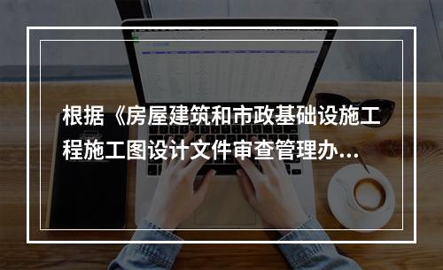 根据《房屋建筑和市政基础设施工程施工图设计文件审查管理办法》