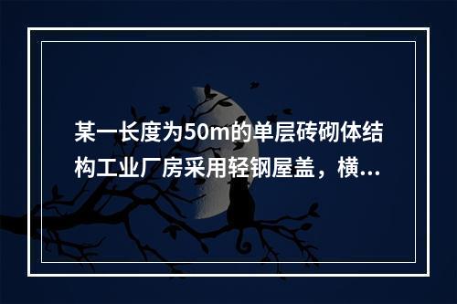 某一长度为50m的单层砖砌体结构工业厂房采用轻钢屋盖，横向