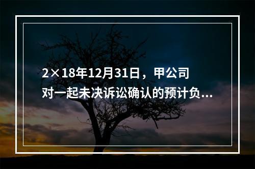 2×18年12月31日，甲公司对一起未决诉讼确认的预计负债为