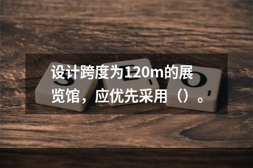 设计跨度为120m的展览馆，应优先采用（）。