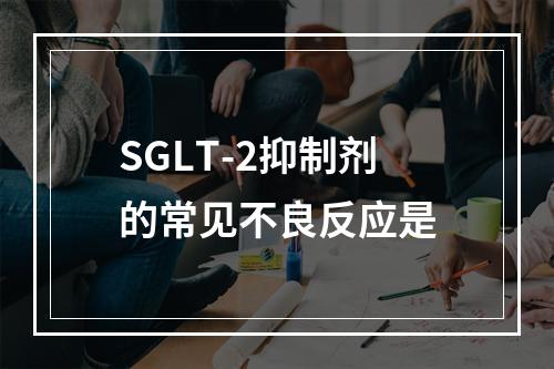 SGLT-2抑制剂的常见不良反应是