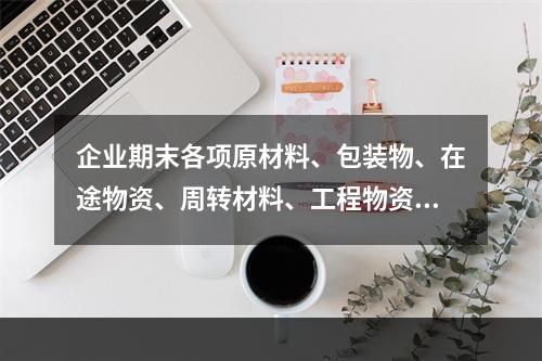 企业期末各项原材料、包装物、在途物资、周转材料、工程物资都需