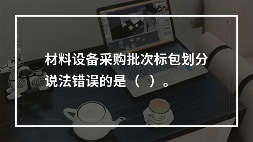 材料设备采购批次标包划分说法错误的是（   ）。