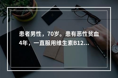 患者男性，70岁。患有恶性贫血4年，一直服用维生素B12，当