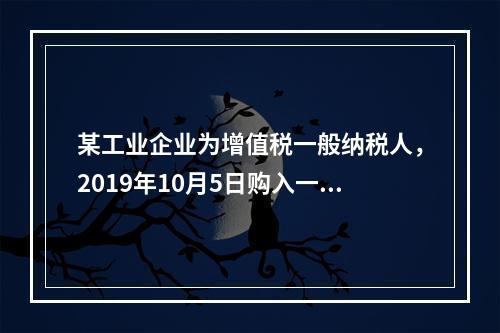 某工业企业为增值税一般纳税人，2019年10月5日购入一批材