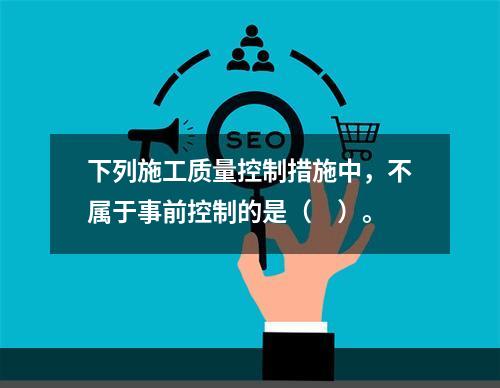 下列施工质量控制措施中，不属于事前控制的是（　）。