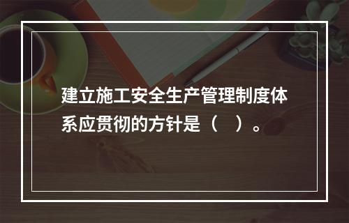 建立施工安全生产管理制度体系应贯彻的方针是（　）。