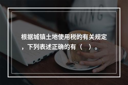 根据城镇土地使用税的有关规定，下列表述正确的有（　）。