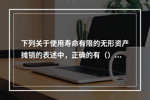 下列关于使用寿命有限的无形资产摊销的表述中，正确的有（）。