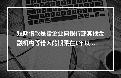 短期借款是指企业向银行或其他金融机构等借入的期限在1年以下、