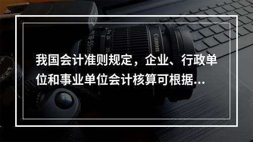 我国会计准则规定，企业、行政单位和事业单位会计核算可根据企业