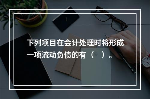 下列项目在会计处理时将形成一项流动负债的有（　）。