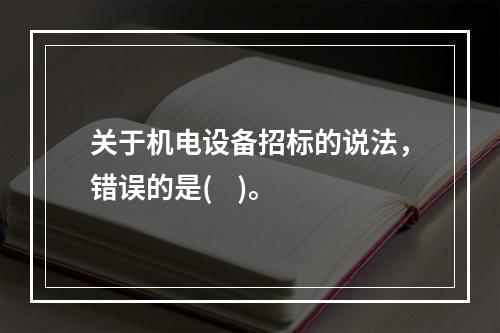 关于机电设备招标的说法，错误的是(    )。