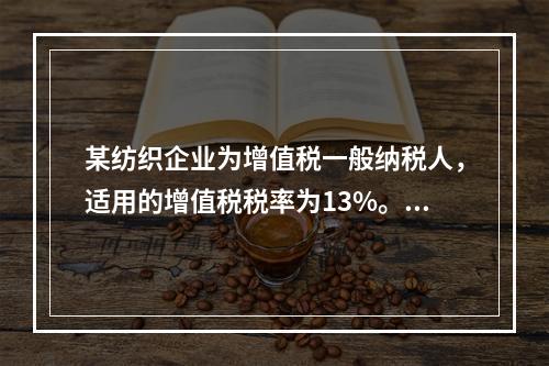 某纺织企业为增值税一般纳税人，适用的增值税税率为13%。该企