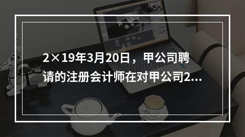 2×19年3月20日，甲公司聘请的注册会计师在对甲公司2×1