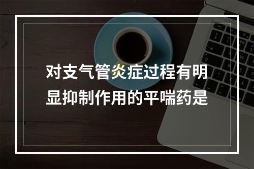 对支气管炎症过程有明显抑制作用的平喘药是